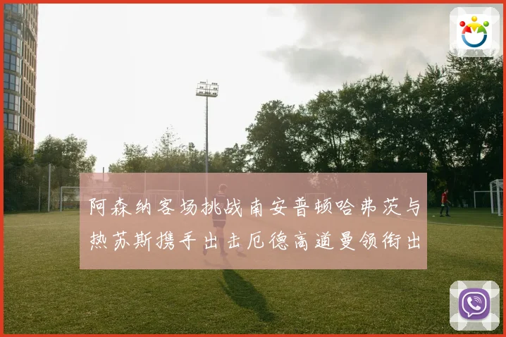 阿森纳客场挑战南安普顿哈弗茨与热苏斯携手出击厄德高道曼领衔出数据研判