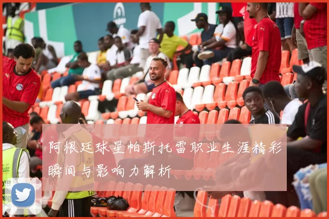 阿根廷球星帕斯托雷职业生涯精彩瞬间与影响力解析