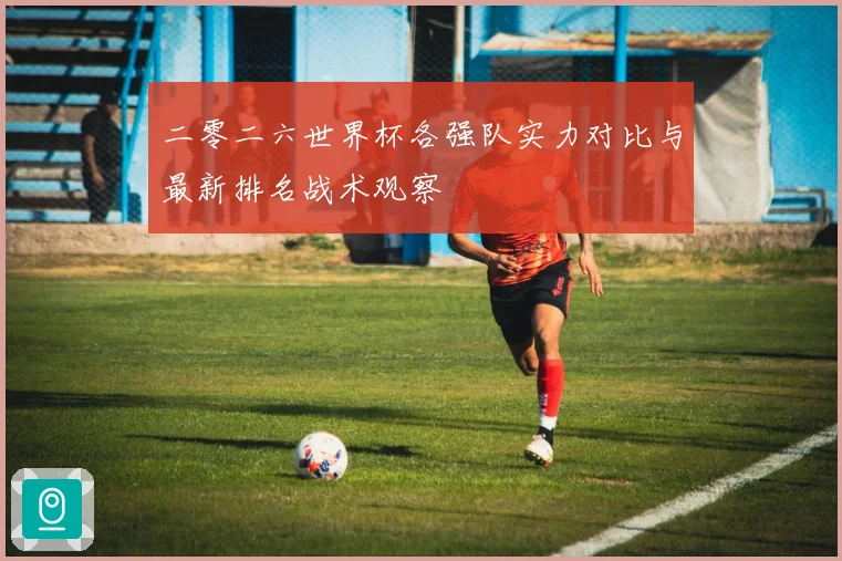 二零二六世界杯各强队实力对比与最新排名战术观察