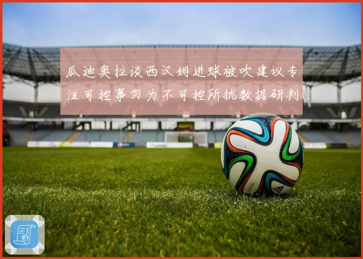 瓜迪奥拉谈西汉姆进球被吹建议专注可控事勿为不可控所扰数据研判