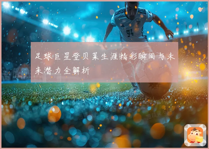 足球巨星登贝莱生涯精彩瞬间与未来潜力全解析