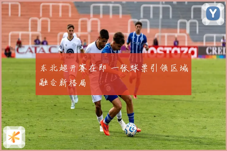 东北超开赛在即 一张球票引领区域融合新格局