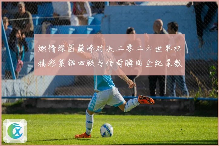 燃情绿茵巅峰对决二零二六世界杯精彩集锦回顾与传奇瞬间全纪录数据研判