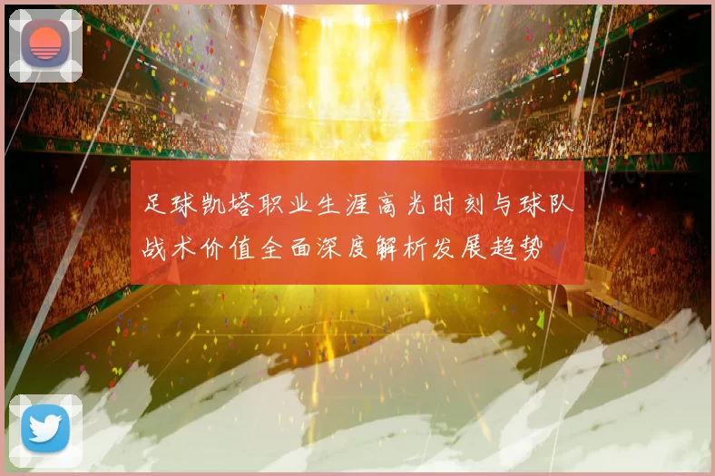 足球凯塔职业生涯高光时刻与球队战术价值全面深度解析发展趋势