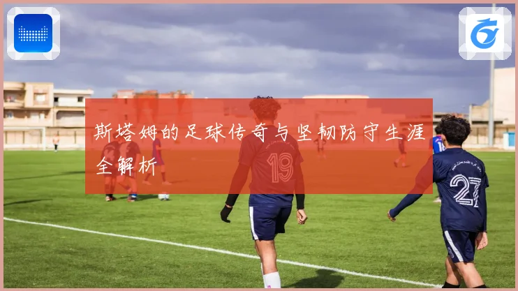 斯塔姆的足球传奇与坚韧防守生涯全解析