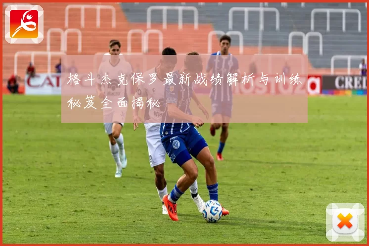 格斗杰克保罗最新战绩解析与训练秘笈全面揭秘