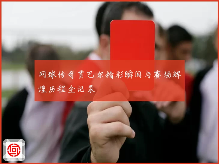 网球传奇贾巴尔精彩瞬间与赛场辉煌历程全记录