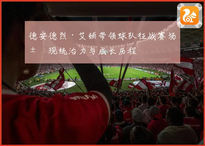 德安德烈·艾顿带领球队征战赛场展现统治力与成长历程