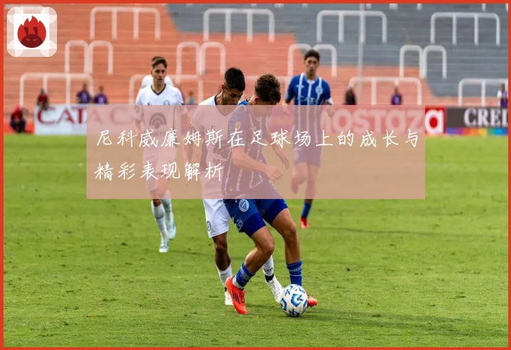 尼科威廉姆斯在足球场上的成长与精彩表现解析