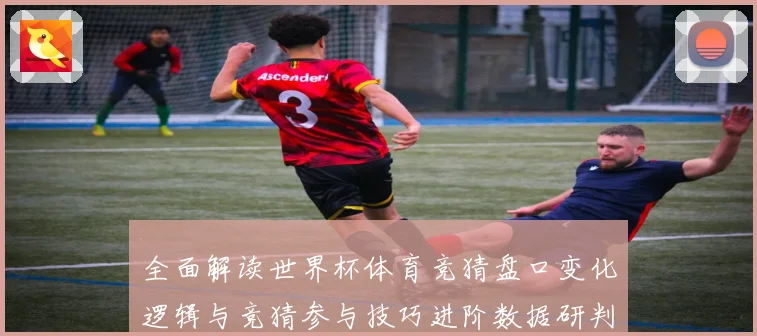 全面解读世界杯体育竞猜盘口变化逻辑与竞猜参与技巧进阶数据研判