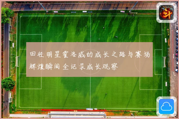 田径明星霍洛威的成长之路与赛场辉煌瞬间全记录成长观察