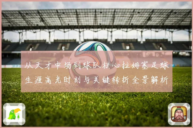 从天才中场到球队核心拉姆塞足球生涯高光时刻与关键转折全景解析