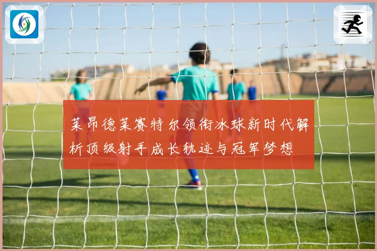 莱昂德莱赛特尔领衔冰球新时代解析顶级射手成长轨迹与冠军梦想