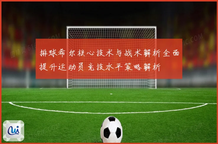 排球希尔核心技术与战术解析全面提升运动员竞技水平策略解析