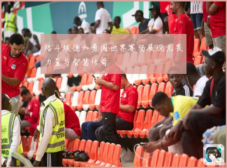 格斗埃德加勇闯世界赛场展现无畏力量与智慧传奇