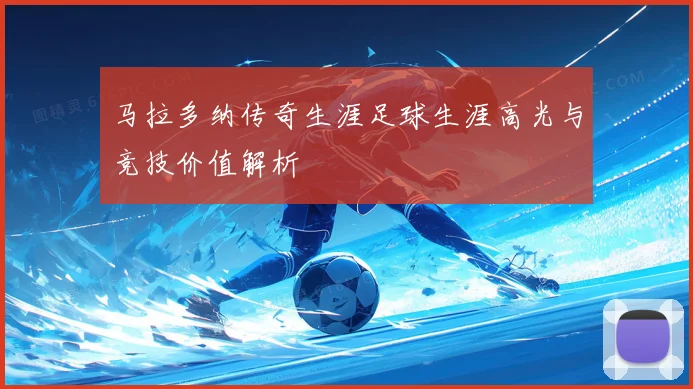 马拉多纳传奇生涯足球生涯高光与竞技价值解析