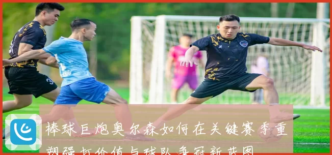 棒球巨炮奥尔森如何在关键赛季重塑强打价值与球队争冠新蓝图
