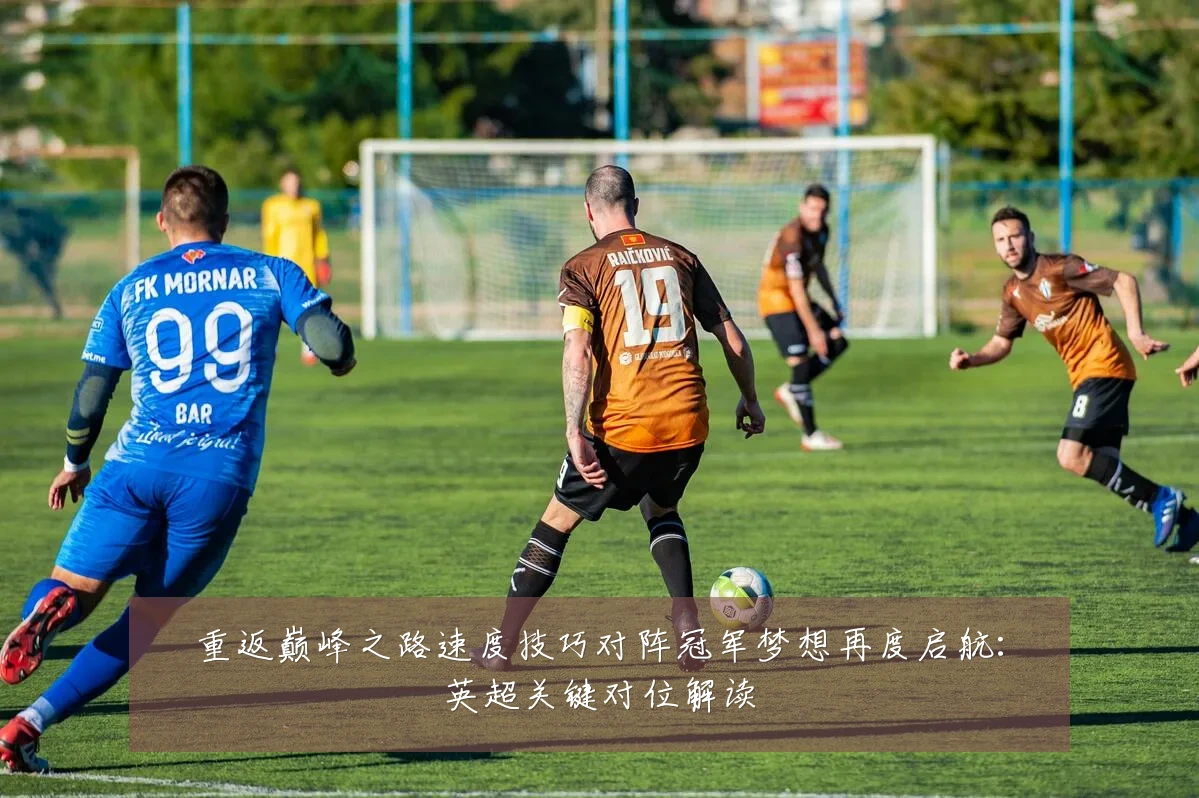 重返巅峰之路速度技巧对阵冠军梦想再度启航：英超关键对位解读