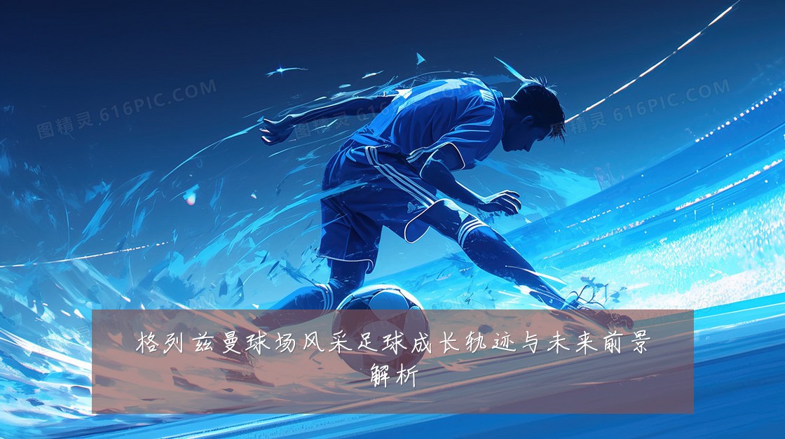格列兹曼球场风采足球成长轨迹与未来前景解析