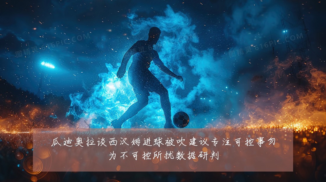 瓜迪奥拉谈西汉姆进球被吹建议专注可控事勿为不可控所扰数据研判
