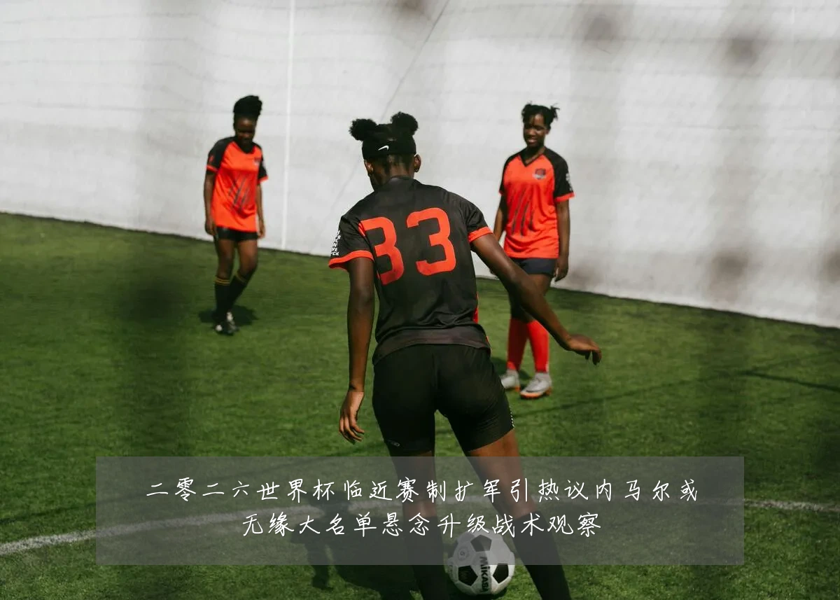 二零二六世界杯临近赛制扩军引热议内马尔或无缘大名单悬念升级战术观察