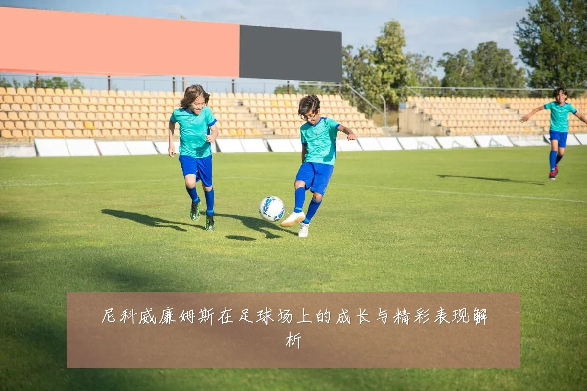 尼科威廉姆斯在足球场上的成长与精彩表现解析