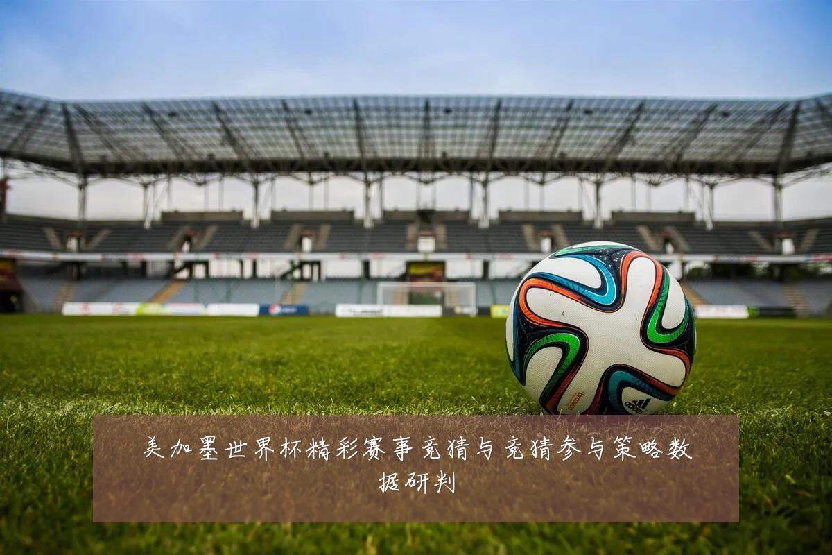 美加墨世界杯精彩赛事竞猜与竞猜参与策略数据研判