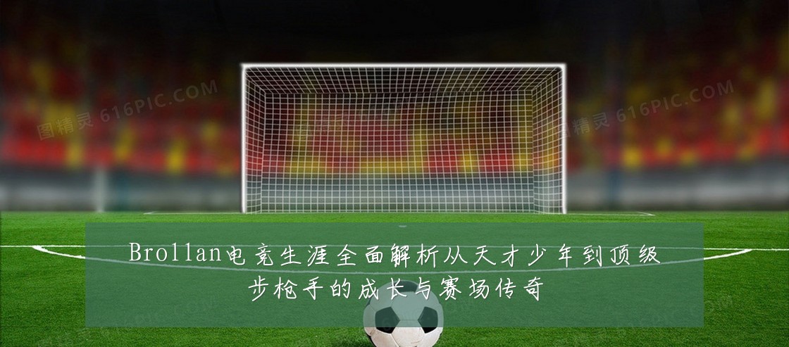 Brollan电竞生涯全面解析从天才少年到顶级步枪手的成长与赛场传奇