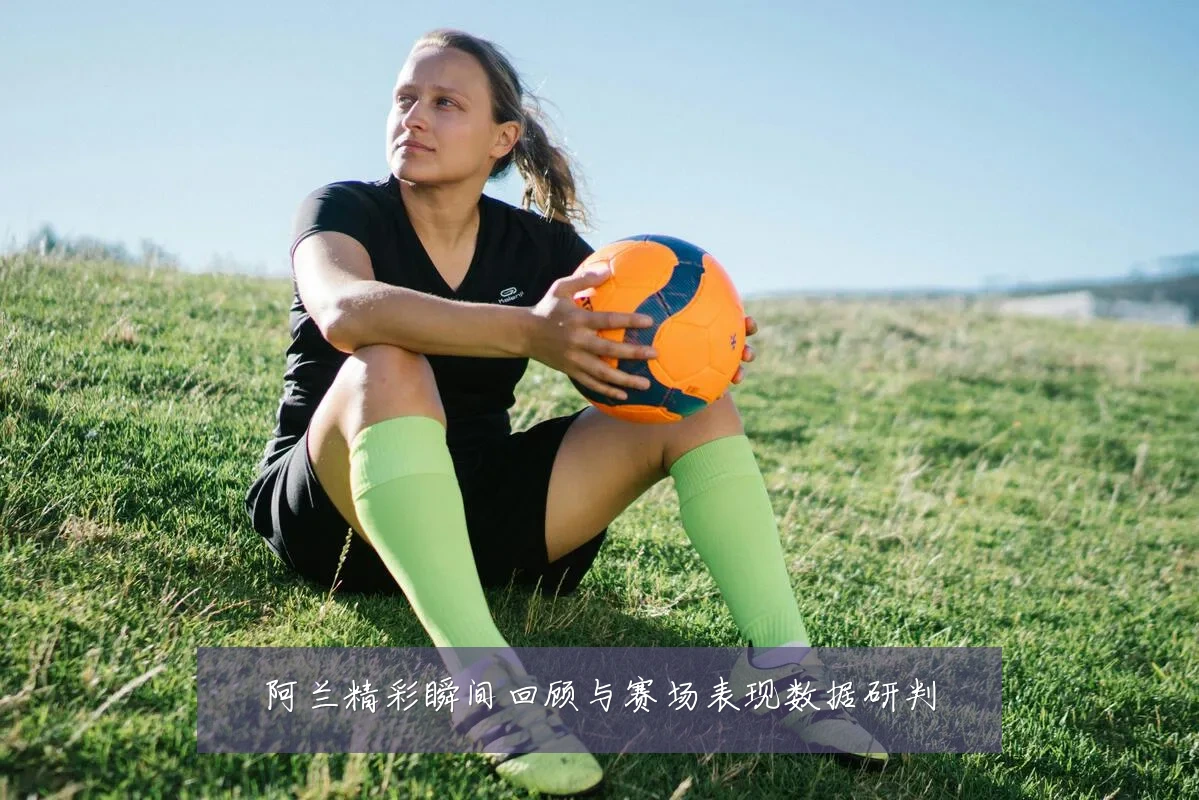 阿兰精彩瞬间回顾与赛场表现数据研判